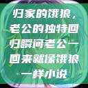 归家的饿狼，老公的独特回归瞬间老公一回来就像饿狼一样小说  第1张