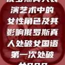 俄罗斯真人表演艺术中的女性角色及其影响俄罗斯真人处破女国语第一次处破女808  第1张
