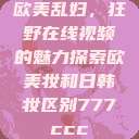 欧美乱妇，狂野在线视频的魅力探索欧美妆和日韩妆区别777ccc  第1张