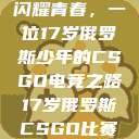 闪耀青春，一位17岁俄罗斯少年的CSGO电竞之路17岁俄罗斯CSGO比赛  第1张