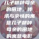 儿子耕种母亲的田地，传承与亲情的寓意儿子耕种母亲的田地的寓意电影  第1张