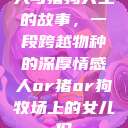 人与猪狗共生的故事，一段跨越物种的深厚情感人or猪or狗牧场上的女儿们  第1张