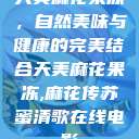 天美麻花果冻，自然美味与健康的完美结合天美麻花果冻,麻花传苏蜜清歌在线电影  第1张