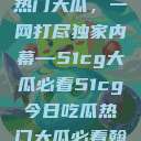 揭秘今日吃瓜热门大瓜，一网打尽独家内幕—51cg大瓜必看51cg今日吃瓜热门大瓜必看翰林府  第1张