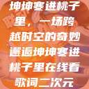 坤坤寒进桃子里，一场跨越时空的奇妙邂逅坤坤寒进桃子里在线看歌词二次元  第1张