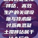 沥青混凝土搅拌站，高效生产的关键设施与技术探讨沥青混凝土搅拌站属于什么行业  第1张