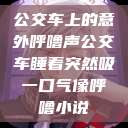 公交车上的意外呼噜声公交车睡着突然吸一口气像呼噜小说  第1张
