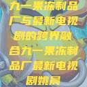 九一果冻制品厂与最新电视剧的跨界融合九一果冻制品厂最新电视剧姚晨  第1张