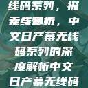中文日产幕无线码系列，探索与赏析
无线魅力，中文日产幕无线码系列的深度解析中文日产幕无线码系列天海翼  第1张