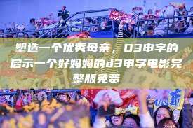 塑造一个优秀母亲，D3申字的启示一个好妈妈的d3申字电影完整版免费  第1张