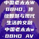 中国老太太WBBHD,传统智慧与现代生活的交融中国老太太wBBHD AV 第1张 中国老太太WBBHD,传统智慧与现代生活的交融中国老太太wBBHD AV 第1张