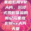 家庭影院VR大片，沉浸式观影体验的新纪元家庭影院vr大片天堂  第1张