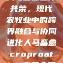 人马畜禽合作共荣，现代农牧业中的跨界融合与协同进化人马畜禽croproation官网入口  第1张