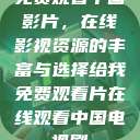 免费观看中国影片,在线影视资源的丰富与选择给我免费观看片在线观看中国电视剧 第1张 免费观看中国影片,在线影视资源的丰富与选择给我免费观看片在线观看中国电视剧 第1张