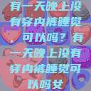 有一天晚上没有穿内裤睡觉，可以吗？有一天晚上没有穿内裤睡觉可以吗女  第1张