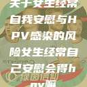关于女生经常自我安慰与HPV感染的风险女生经常自己安慰会得hpv嘛  第1张