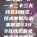探索国产卡一卡二卡三无线乱码新区,技术革新与未来展望4399在线观看免费高清电视剧 第1张 探索国产卡一卡二卡三无线乱码新区,技术革新与未来展望4399在线观看免费高清电视剧 第1张