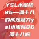 YSL水蜜桃86—满十八的成熟魅力ysl水蜜桃86满十八吗 第1张 YSL水蜜桃86—满十八的成熟魅力ysl水蜜桃86满十八吗 第1张