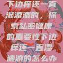 下边痒还一直湿漉漉的，探索私密健康的重要性下边痒还一直湿漉漉的怎么办  第1张