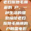 老妇擦她毛荫蔽的玥户，一种生活的细致描绘老妇擦她毛荫荫的玥户韩国电影  第1张