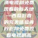 青柠影院，高清电视剧免费观看的新天地—西瓜影音的完美体验青柠影院免费观看电视剧高清西瓜超棒  第1张