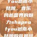 Shape of You越南小姑娘，音乐跨越国界的魅力shapeofyou越南小姑娘的背景故事  第1张