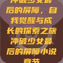 冲破少女最后的屏障，自我觉醒与成长的探索之旅冲破少女最后的屏障小说章节  第1张