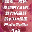 探索，成色卓越的Y31的魅力成色好的y31s是国产a1a2a3a4a5  第1张