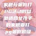 适合女孩子的家规与暑假打PG活动的益处适合女孩子的家规要打pg暑假超级严格的 第1张 适合女孩子的家规与暑假打PG活动的益处适合女孩子的家规要打pg暑假超级严格的 第1张