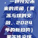 果冻传染煤，一种预见未来的视角（果冻与煤的交融，2024年的新趋势）果冻传染煤2024年  第1张