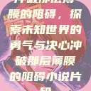 冲破那层薄膜的阻碍，探索未知世界的勇气与决心冲破那层薄膜的阻碍小说片段  第1张