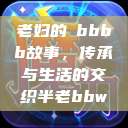 老妇的槡bbbb故事，传承与生活的交织半老bbw  第1张