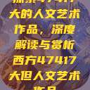 探索47417大的人文艺术作品，深度解读与赏析西方47417大但人文艺术作品  第1张