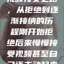 视频接受之路，从拒绝到逐渐接纳的历程刚开始拒绝后来慢慢接受视频甚至自己还主动起来  第1张