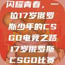 闪耀青春，一位17岁俄罗斯少年的CSGO电竞之路17岁俄罗斯CSGO比赛  第1张