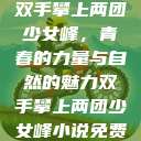 双手攀上两团少女峰，青春的力量与自然的魅力双手攀上两团少女峰小说免费  第1张