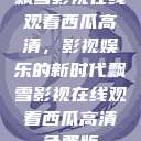 飘雪影视在线观看西瓜高清，影视娱乐的新时代飘雪影视在线观看西瓜高清免费版  第1张