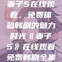 妻子5在线观看，免费体验韩剧的魅力时光《妻子5》在线观看免费韩剧全集  第1张
