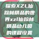 探索XZL仙踪林精品的世界xzl仙踪林精品幼儿园的课程设置  第1张