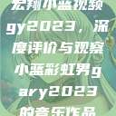 宏翔小蓝视频gy2023,深度评价与观察小蓝彩虹男gary2023的音乐作品 第1张 宏翔小蓝视频gy2023,深度评价与观察小蓝彩虹男gary2023的音乐作品 第1张