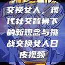 交换女人，现代社交背景下的新观念与挑战交换女人日皮视频  第1张