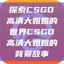 探索CSGO高清大姐姐的世界CSGO高清大姐姐的背景故事  第1张
