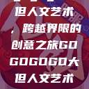 gogogo大但人文艺术，跨越界限的创意之旅GOGOGOGO大但人文艺术观后感  第1张