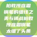 柏教授庭霜钢笔的细线之美与挑战柏教授庭霜钢笔太细了头条  第1张