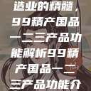探索中国制造业的精髓，99精产国品一二三产品功能解析99精产国品一二三产品功能介绍  第1张