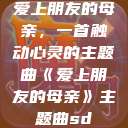 爱上朋友的母亲，一首触动心灵的主题曲《爱上朋友的母亲》主题曲sd  第1张