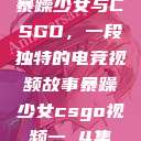 暴躁少女与CSGO，一段独特的电竞视频故事暴躁少女csgo视频一 4集  第1张