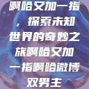 啊哈又加一指，探索未知世界的奇妙之旅啊哈又加一指啊哈微博双男主  第1张