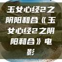 玉女心经2之阴阳和合《玉女心经2之阴阳和合》电影  第1张