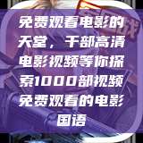 免费观看电影的天堂，千部高清电影视频等你探索1000部视频免费观看的电影国语  第1张